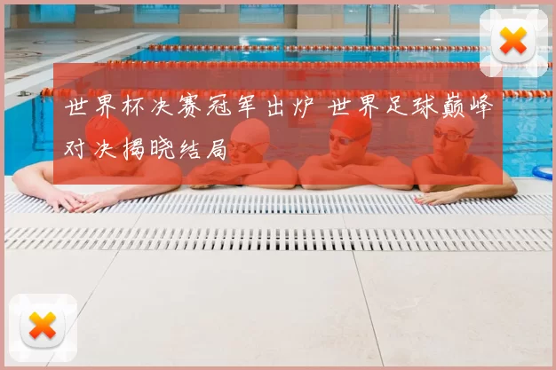 世界杯决赛冠军出炉 世界足球巅峰对决揭晓结局