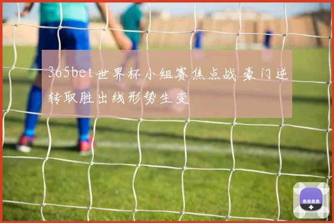 365bet世界杯小组赛焦点战 豪门逆转取胜出线形势生变