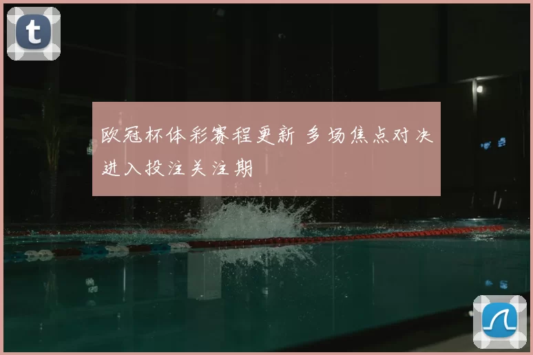 欧冠杯体彩赛程更新 多场焦点对决进入投注关注期