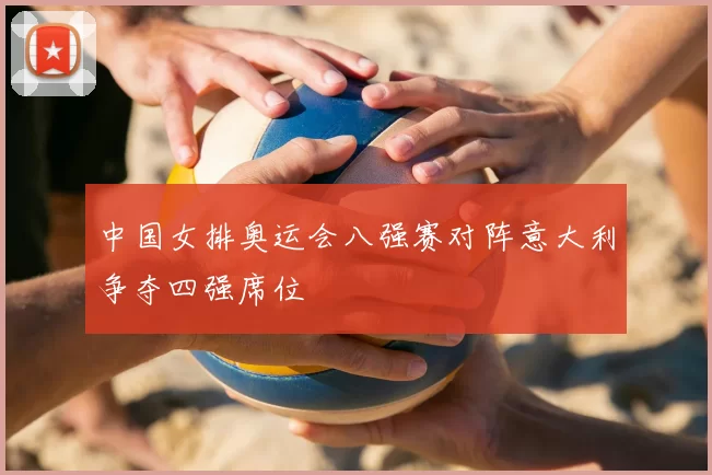 中国女排奥运会八强赛对阵意大利争夺四强席位