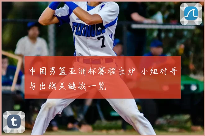 中国男篮亚洲杯赛程出炉 小组对手与出线关键战一览
