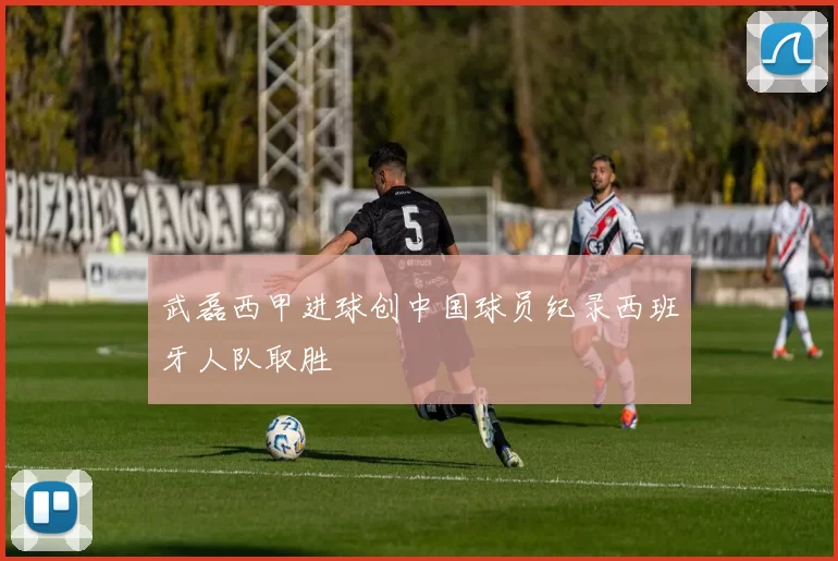 武磊西甲进球创中国球员纪录西班牙人队取胜