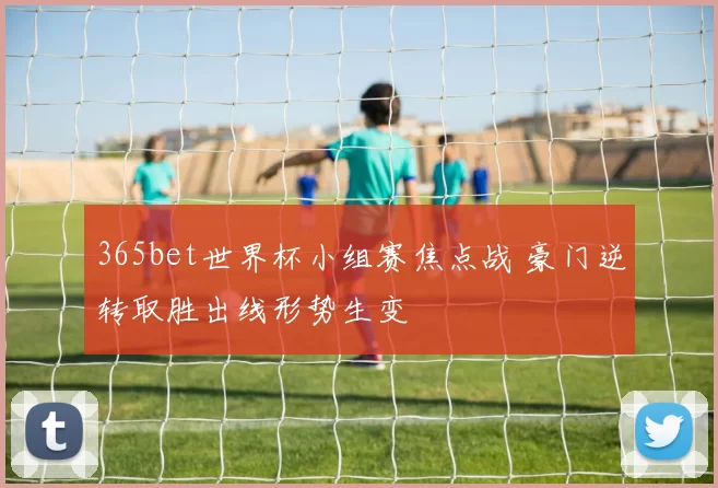 365bet世界杯小组赛焦点战 豪门逆转取胜出线形势生变
