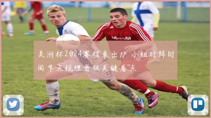 美洲杯2024赛程表出炉 小组对阵时间节点梳理晋级关键看点