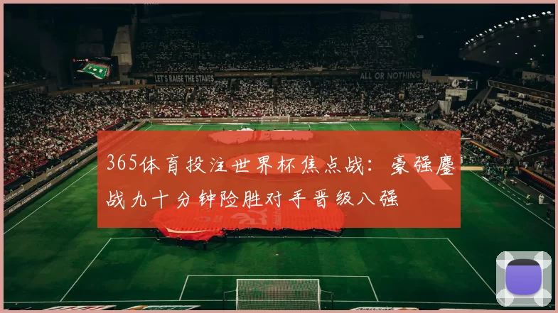 365体育投注世界杯焦点战：豪强鏖战九十分钟险胜对手晋级八强