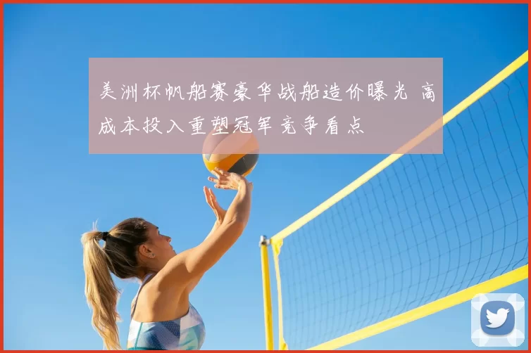 美洲杯帆船赛豪华战船造价曝光 高成本投入重塑冠军竞争看点
