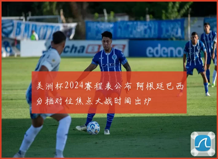 美洲杯2024赛程表公布 阿根廷巴西分档对位焦点大战时间出炉