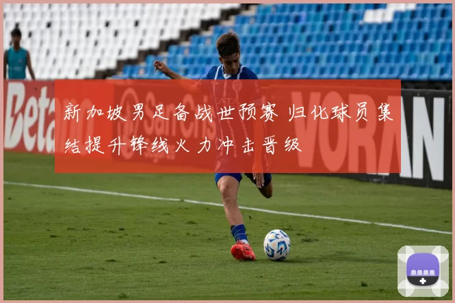 新加坡男足备战世预赛 归化球员集结提升锋线火力冲击晋级