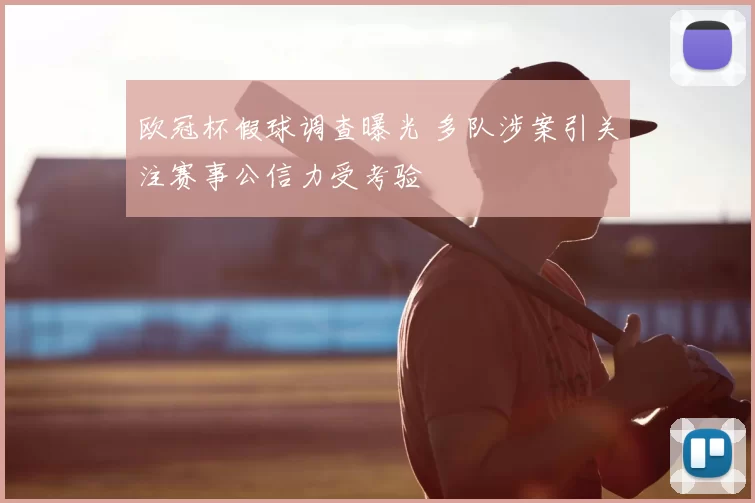 欧冠杯假球调查曝光 多队涉案引关注赛事公信力受考验